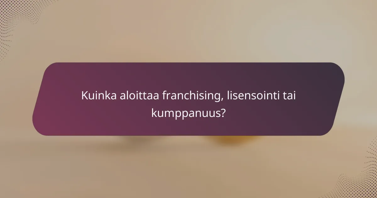 Kuinka aloittaa franchising, lisensointi tai kumppanuus?