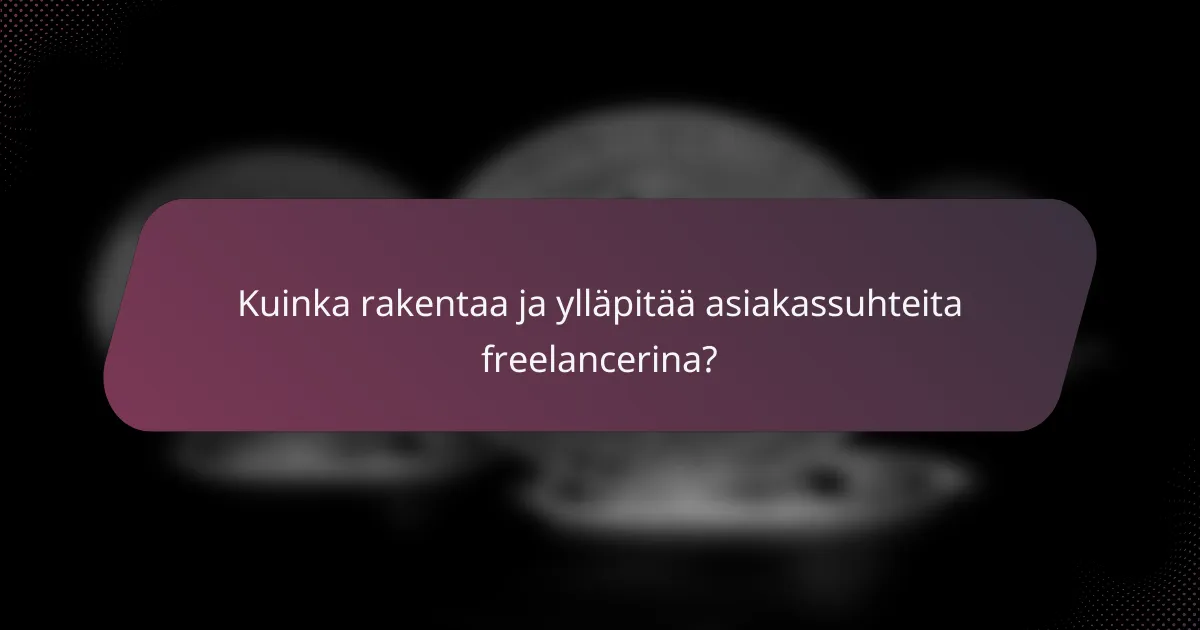 Kuinka rakentaa ja ylläpitää asiakassuhteita freelancerina?