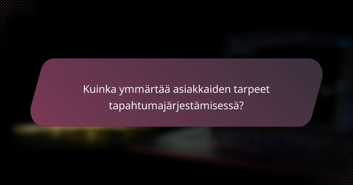Kuinka ymmärtää asiakkaiden tarpeet tapahtumajärjestämisessä?