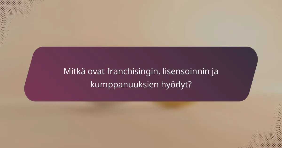 Mitkä ovat franchisingin, lisensoinnin ja kumppanuuksien hyödyt?
