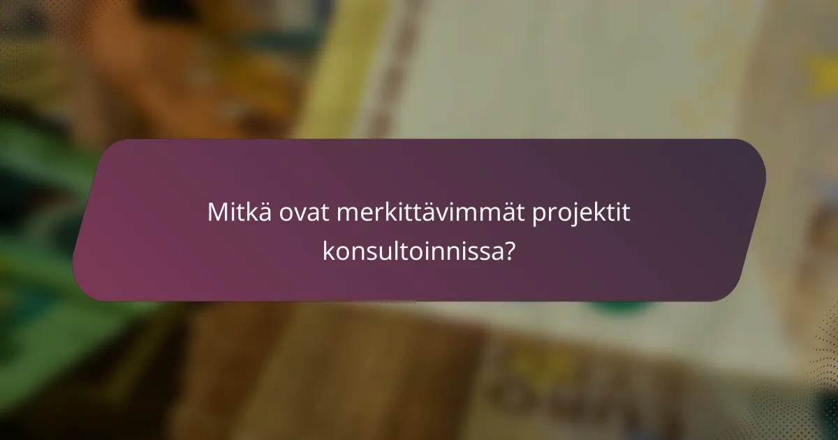 Mitkä ovat merkittävimmät projektit konsultoinnissa?