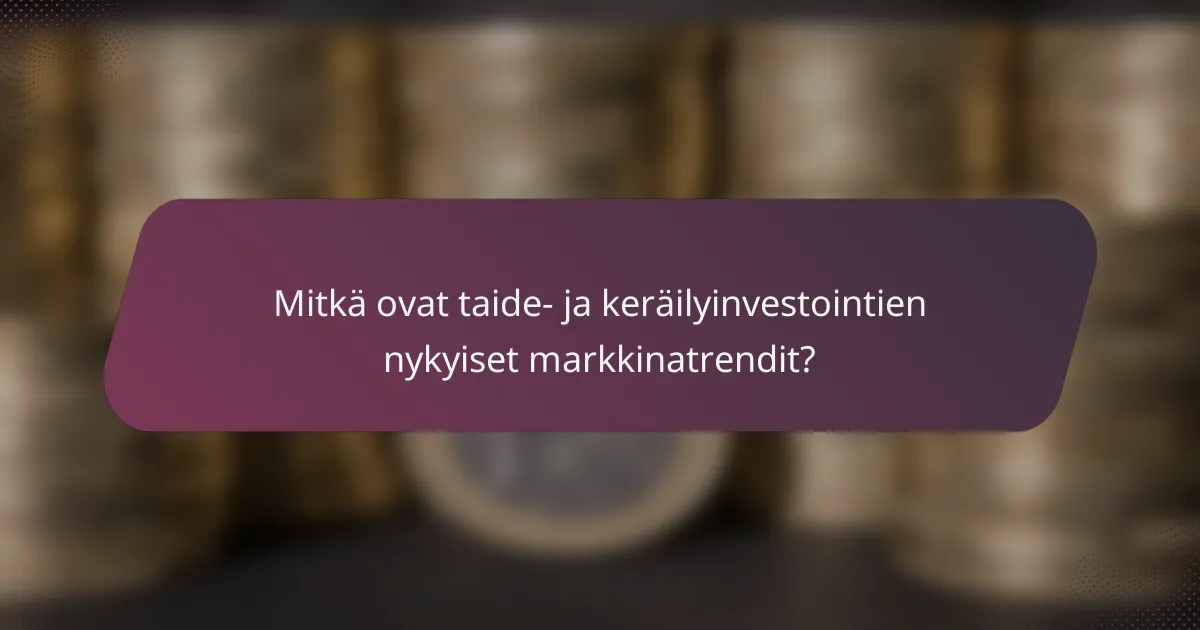 Mitkä ovat taide- ja keräilyinvestointien nykyiset markkinatrendit?
